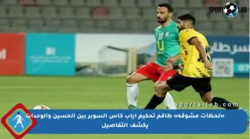 «لحظات مشوقة» طاقم تحكيم إياب كأس السوبر بين الحسين والوحدات يكشف التفاصيل